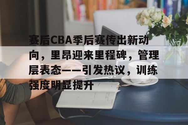 亚博平台 -包含赛后CBA季后赛传出新动向，里昂迎来里程碑，管理层表态——引发热议，训练强度明显提升的词条
