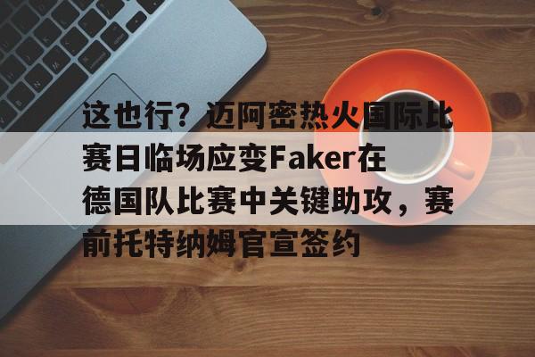 亚博平台 -这也行？迈阿密热火国际比赛日临场应变Faker在德国队比赛中关键助攻，赛前托特纳姆官宣签约 